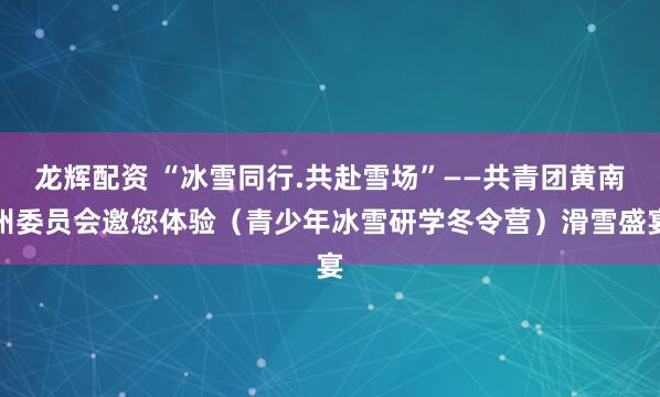 龙辉配资 “冰雪同行.共赴雪场”——共青团黄南州委员会邀您体验（青少年冰雪研学冬令营）滑雪盛宴