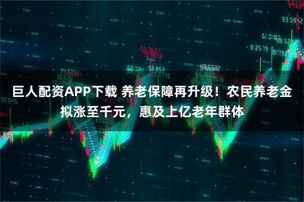 巨人配资APP下载 养老保障再升级！农民养老金拟涨至千元，惠及上亿老年群体