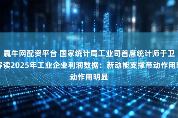 赢牛网配资平台 国家统计局工业司首席统计师于卫宁解读2025年工业企业利润数据：新动能支撑带动作用明显