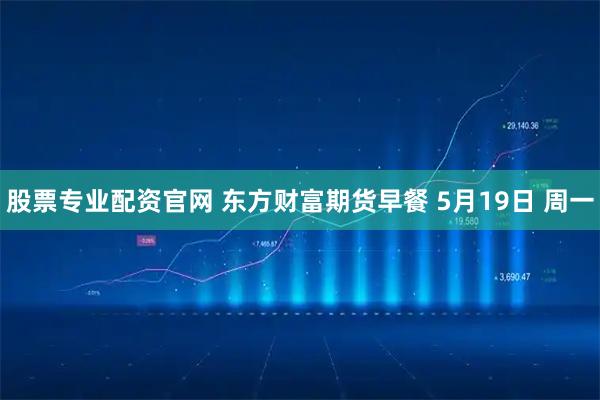 股票专业配资官网 东方财富期货早餐 5月19日 周一