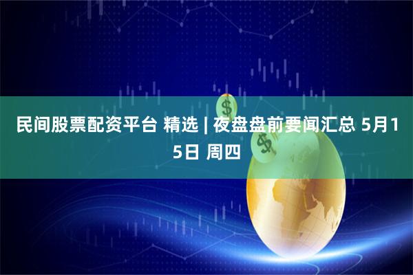 民间股票配资平台 精选 | 夜盘盘前要闻汇总 5月15日 周四