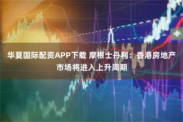 华夏国际配资APP下载 摩根士丹利：香港房地产市场将进入上升周期