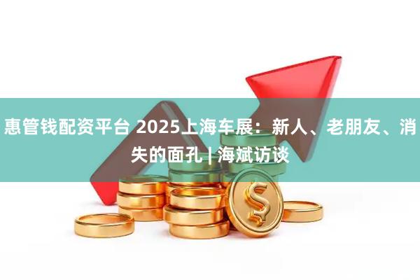 惠管钱配资平台 2025上海车展：新人、老朋友、消失的面孔 | 海斌访谈