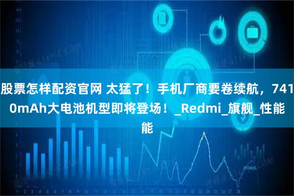 股票怎样配资官网 太猛了！手机厂商要卷续航，7410mAh大电池机型即将登场！_Redmi_旗舰_性能