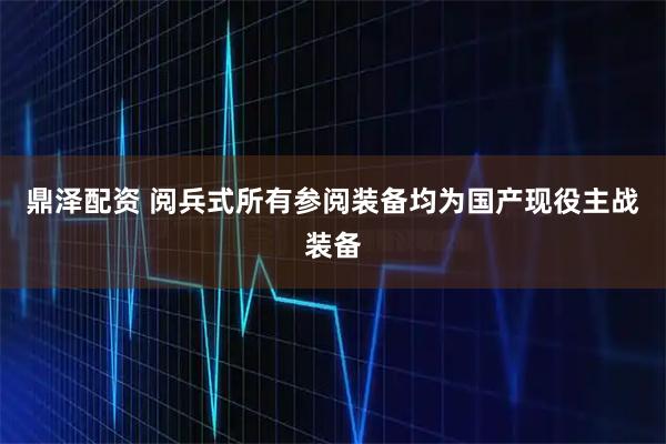 鼎泽配资 阅兵式所有参阅装备均为国产现役主战装备