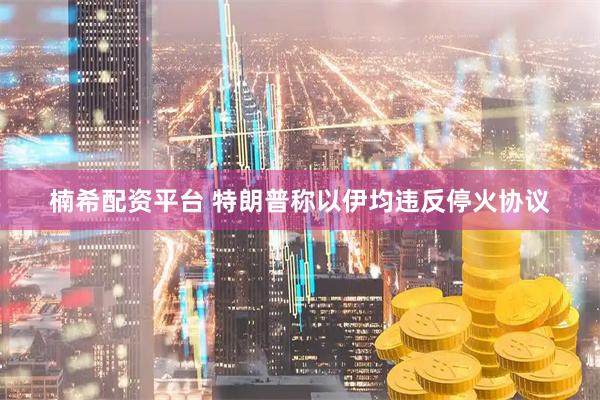 楠希配资平台 特朗普称以伊均违反停火协议