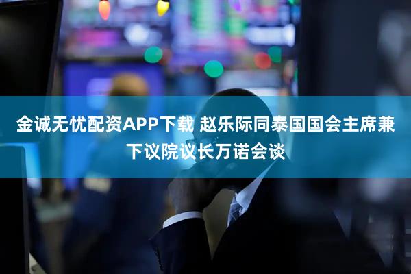 金诚无忧配资APP下载 赵乐际同泰国国会主席兼下议院议长万诺会谈