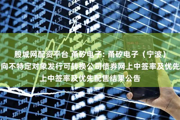 股城网配资平台 甬矽电子: 甬矽电子（宁波）股份有限公司向不特定对象发行可转换公司债券网上中签率及优先配售结果公告