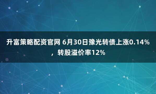 升富策略配资官网 6月30日豫光转债上涨0.14%，转股溢价率12%