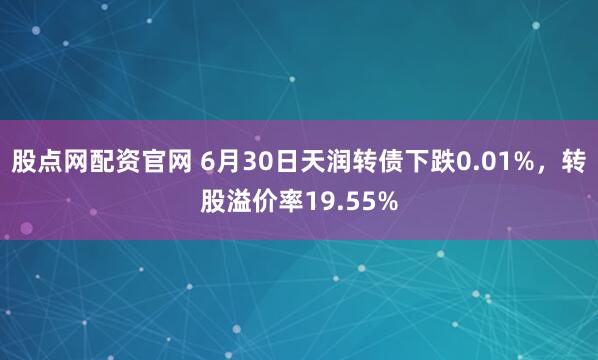 股点网配资官网 6月30日天润转债下跌0.01%，转股溢价率19.55%