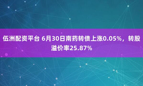 伍洲配资平台 6月30日南药转债上涨0.05%，转股溢价率25.87%