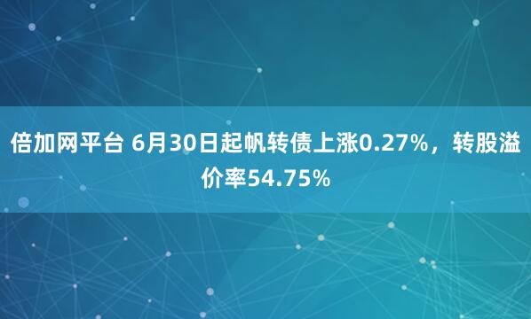 倍加网平台 6月30日起帆转债上涨0.27%，转股溢价率54.75%