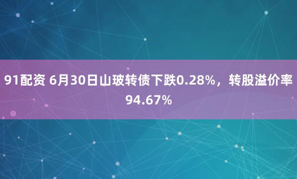 91配资 6月30日山玻转债下跌0.28%，转股溢价率94.67%