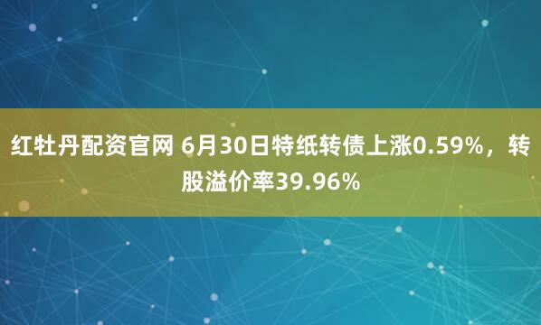 红牡丹配资官网 6月30日特纸转债上涨0.59%，转股溢价率39.96%