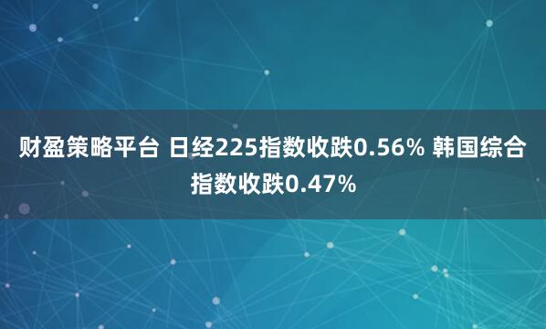 财盈策略平台 日经225指数收跌0.56% 韩国综合指数收跌0.47%