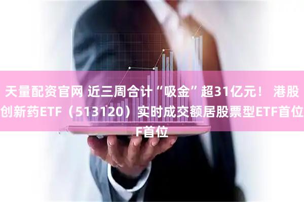 天量配资官网 近三周合计“吸金”超31亿元！ 港股创新药ETF（513120）实时成交额居股票型ETF首位