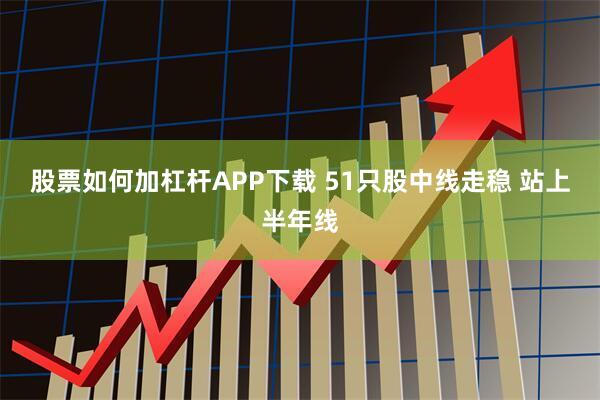 股票如何加杠杆APP下载 51只股中线走稳 站上半年线