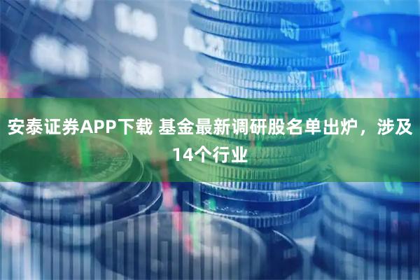 安泰证券APP下载 基金最新调研股名单出炉，涉及14个行业