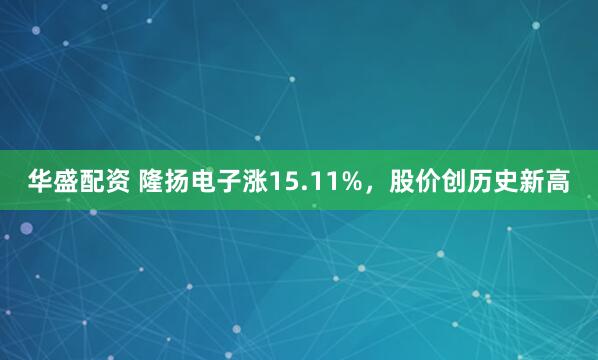 华盛配资 隆扬电子涨15.11%，股价创历史新高