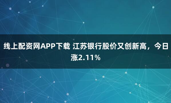 线上配资网APP下载 江苏银行股价又创新高，今日涨2.11%