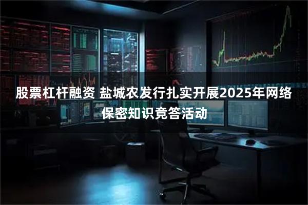 股票杠杆融资 盐城农发行扎实开展2025年网络保密知识竞答活动