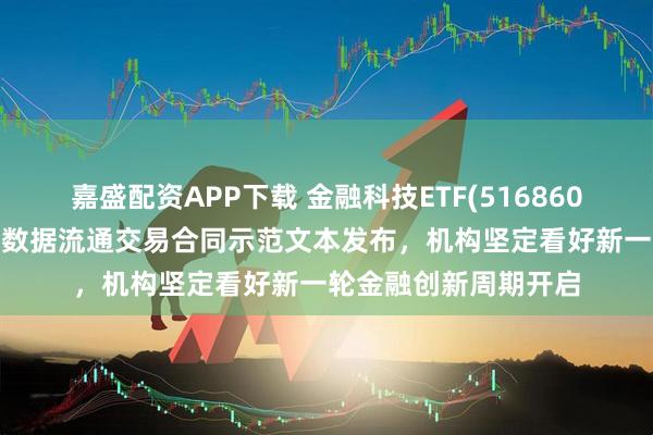 嘉盛配资APP下载 金融科技ETF(516860)早盘一度涨超1%，数据流通交易合同示范文本发布，机构坚定看好新一轮金融创新周期开启