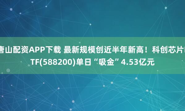 唐山配资APP下载 最新规模创近半年新高！科创芯片ETF(588200)单日“吸金”4.53亿元