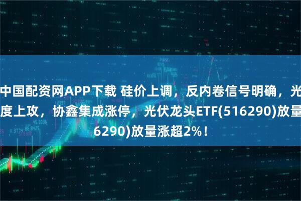 中国配资网APP下载 硅价上调，反内卷信号明确，光伏板块再度上攻，协鑫集成涨停，光伏龙头ETF(516290)放量涨超2%！