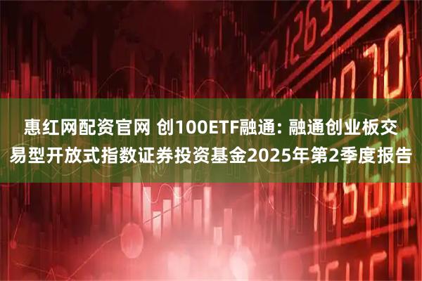 惠红网配资官网 创100ETF融通: 融通创业板交易型开放式指数证券投资基金2025年第2季度报告