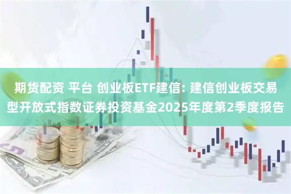 期货配资 平台 创业板ETF建信: 建信创业板交易型开放式指数证券投资基金2025年度第2季度报告