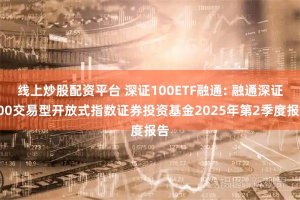 线上炒股配资平台 深证100ETF融通: 融通深证100交易型开放式指数证券投资基金2025年第2季度报告