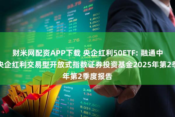 财米网配资APP下载 央企红利50ETF: 融通中证诚通央企红利交易型开放式指数证券投资基金2025年第2季度报告