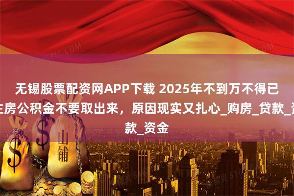 无锡股票配资网APP下载 2025年不到万不得已,住房公积金不要取出来,原因现实又扎心_购房_贷款_资金