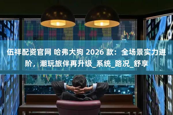 伍祥配资官网 哈弗大狗 2026 款：全场景实力进阶，潮玩旅伴再升级_系统_路况_舒享