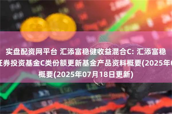 实盘配资网平台 汇添富稳健收益混合C: 汇添富稳健收益混合型证券投资基金C类份额更新基金产品资料概要(2025年07月18日更新)