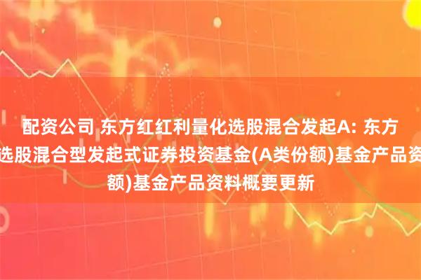 配资公司 东方红红利量化选股混合发起A: 东方红红利量化选股混合型发起式证券投资基金(A类份额)基金产品资料概要更新
