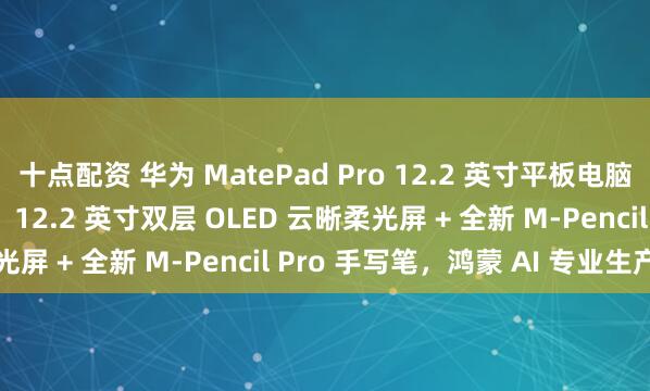 十点配资 华为 MatePad Pro 12.2 英寸平板电脑官宣 7 月 24 日发布：12.2 英寸双层 OLED 云晰柔光屏 + 全新 M-Pencil Pro 手写笔，鸿蒙 AI 专业生产力