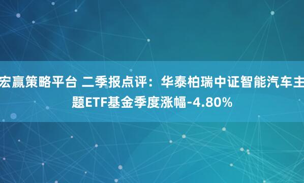 宏赢策略平台 二季报点评：华泰柏瑞中证智能汽车主题ETF基金季度涨幅-4.80%