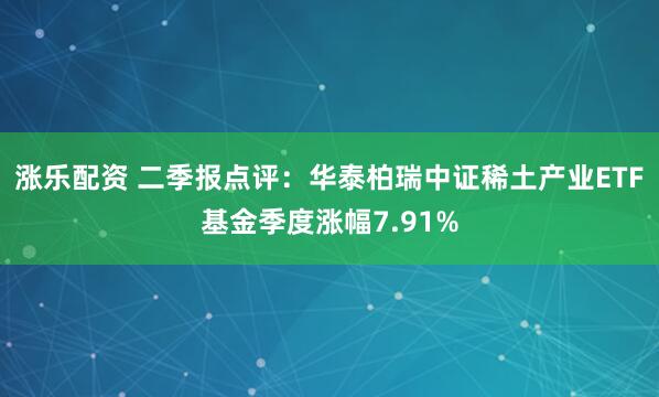 涨乐配资 二季报点评：华泰柏瑞中证稀土产业ETF基金季度涨幅7.91%