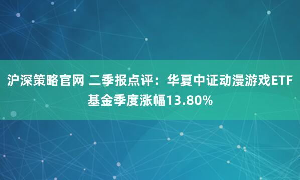 沪深策略官网 二季报点评：华夏中证动漫游戏ETF基金季度涨幅13.80%