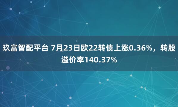 玖富智配平台 7月23日欧22转债上涨0.36%，转股溢价率140.37%