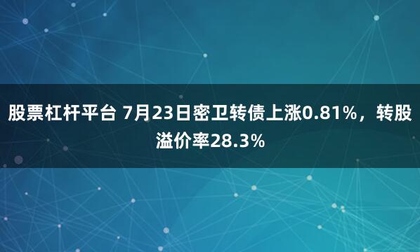 股票杠杆平台 7月23日密卫转债上涨0.81%，转股溢价率28.3%