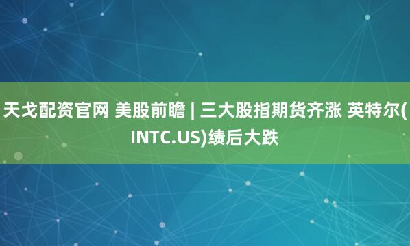天戈配资官网 美股前瞻 | 三大股指期货齐涨 英特尔(INTC.US)绩后大跌