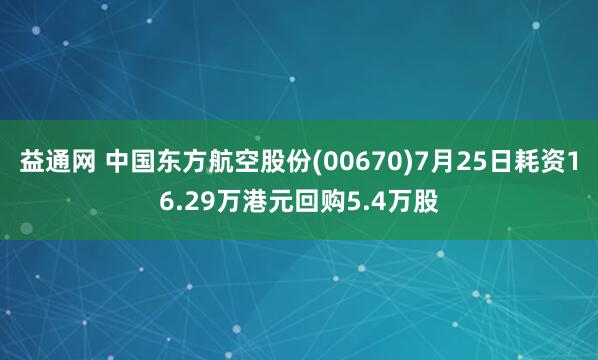 益通网 中国东方航空股份(00670)7月25日耗资16.29万港元回购5.4万股