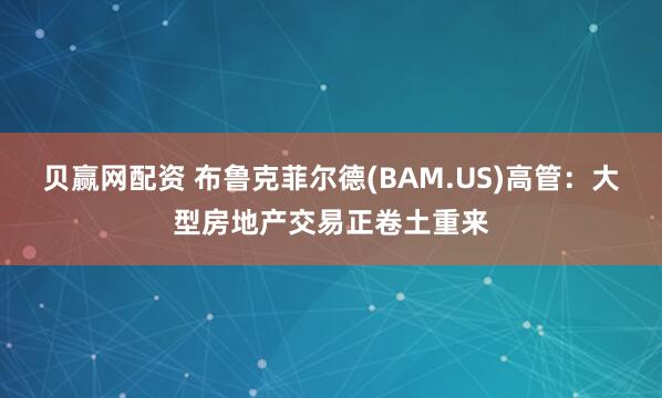 贝赢网配资 布鲁克菲尔德(BAM.US)高管：大型房地产交易正卷土重来