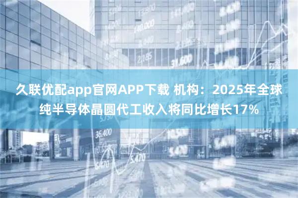 久联优配app官网APP下载 机构：2025年全球纯半导体晶圆代工收入将同比增长17%
