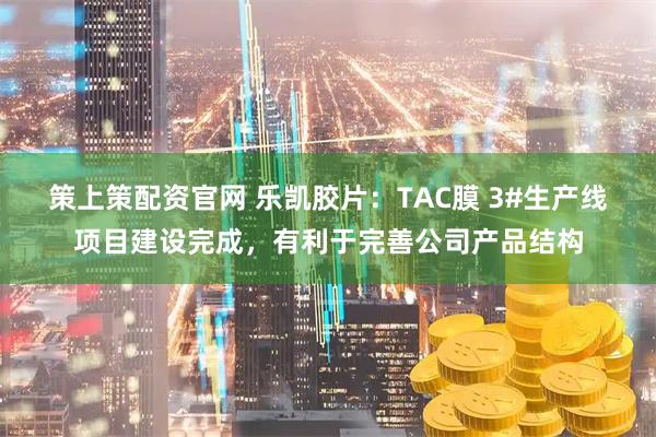 策上策配资官网 乐凯胶片：TAC膜 3#生产线项目建设完成，有利于完善公司产品结构