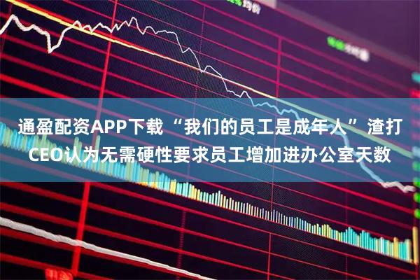 通盈配资APP下载 “我们的员工是成年人” 渣打CEO认为无需硬性要求员工增加进办公室天数