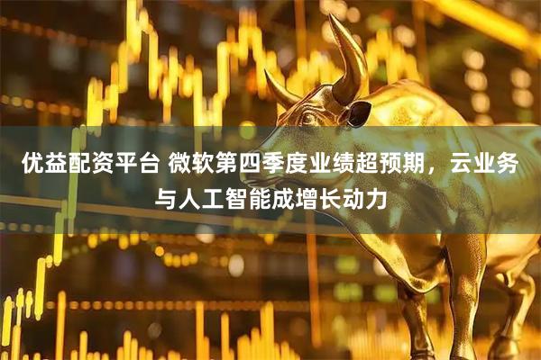 优益配资平台 微软第四季度业绩超预期，云业务与人工智能成增长动力