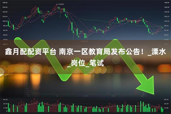 鑫月配配资平台 南京一区教育局发布公告！_溧水_岗位_笔试